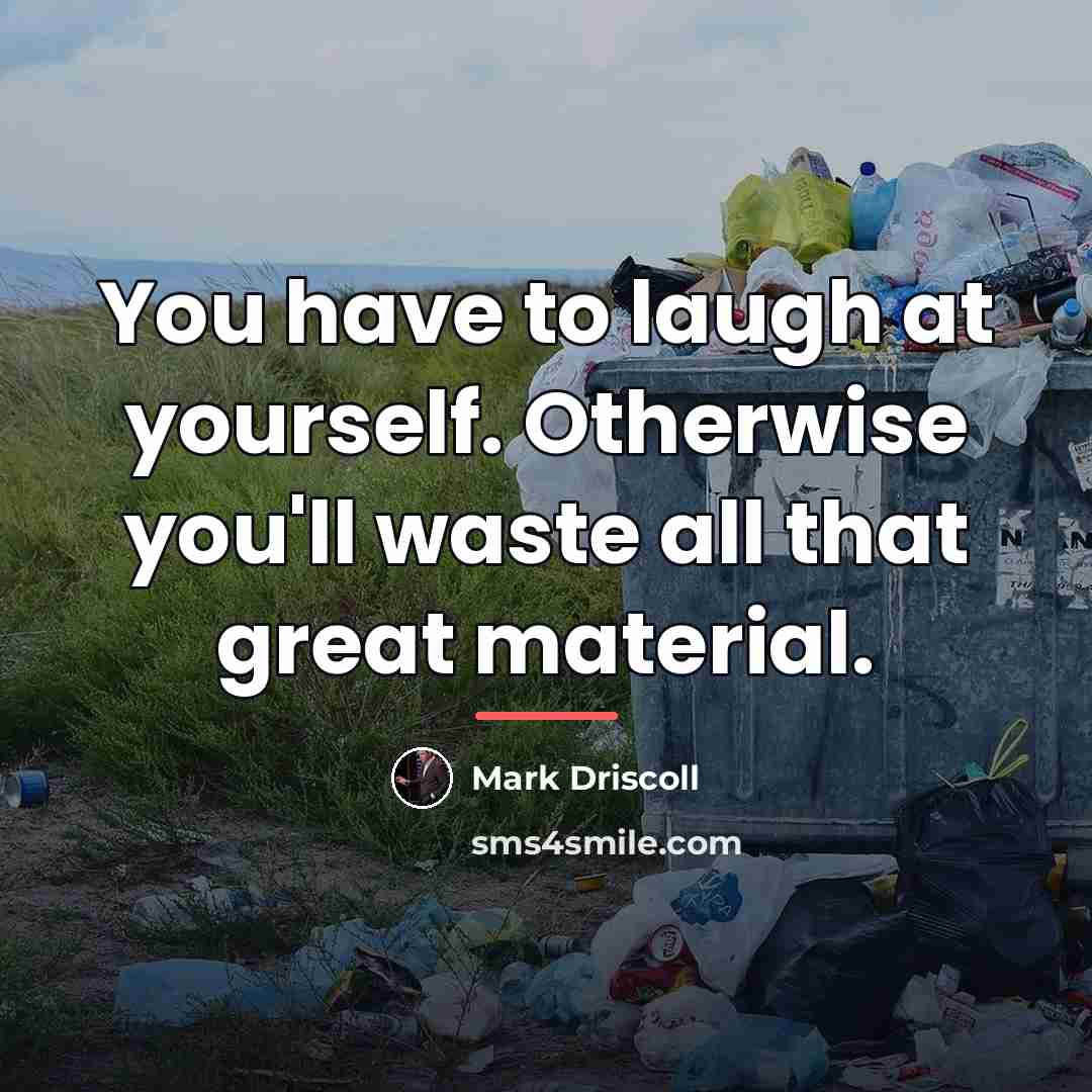 “You have to laugh at yourself. Otherwise you'll waste all…” quote by Mark Driscoll