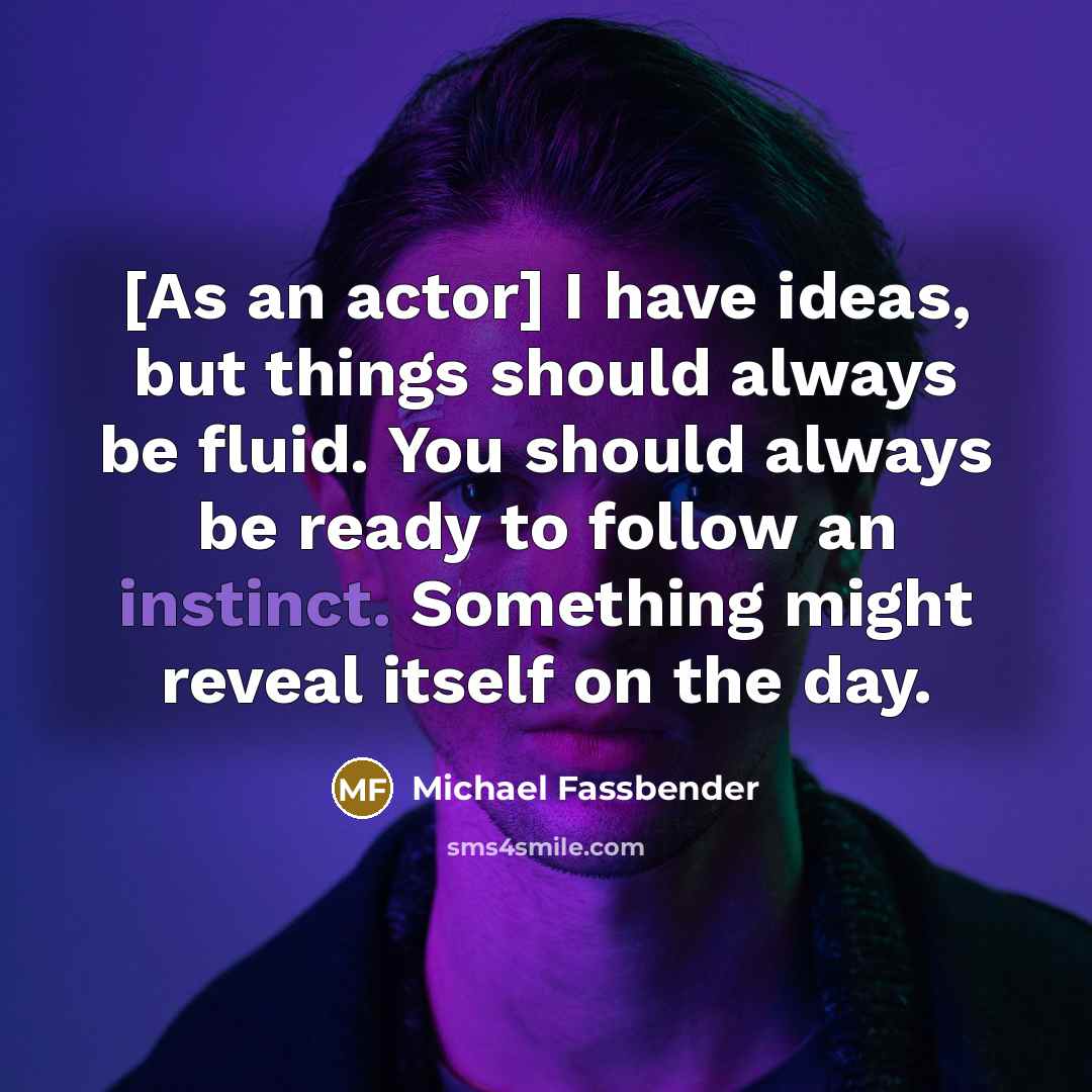 “[As an actor] I have ideas, but things should always be fluid. You should always be ready to follow an instinct. Something might reveal itself on the day.” quote by Michael Fassbender