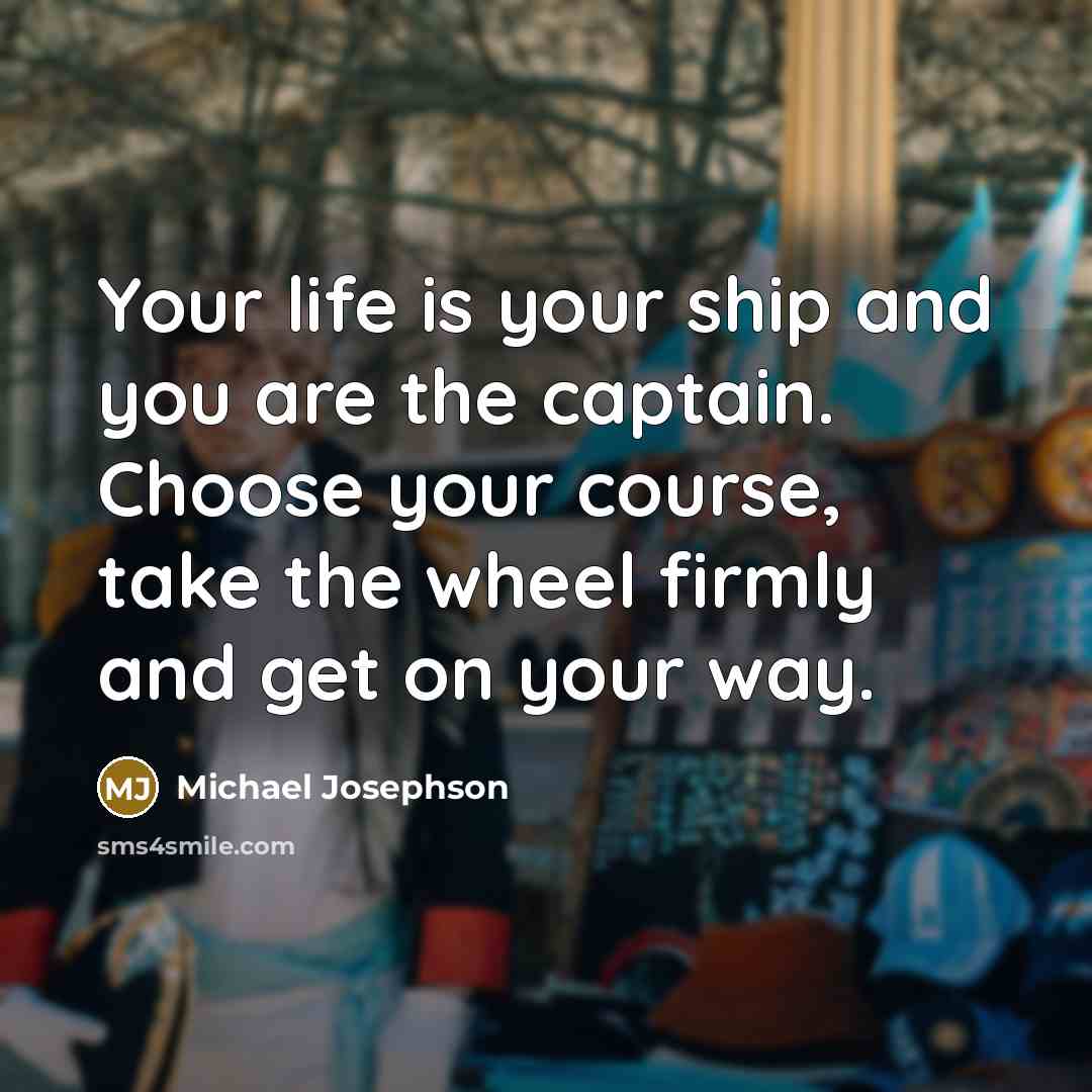 “Your life is your ship and you are the captain. Choose your course, take the wheel firmly and get on your way.” quote by Michael Josephson