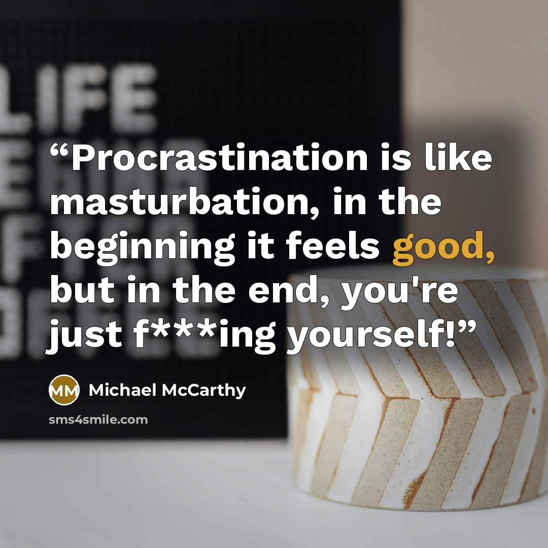“Procrastination is like masturbation, in the beginning it feels good, but in the end, you're just f***ing yourself!” quote by Michael McCarthy