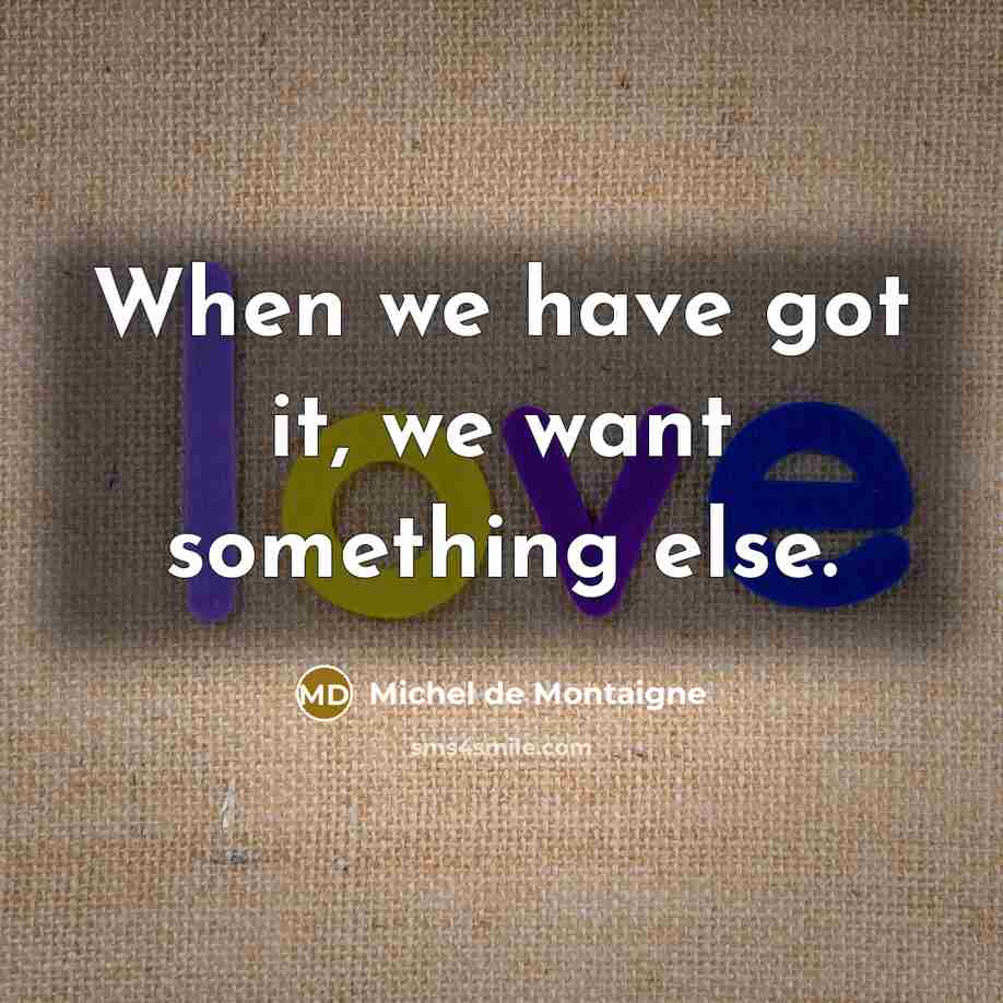 “When we have got it, we want something else.…” quote by Michel de Montaigne