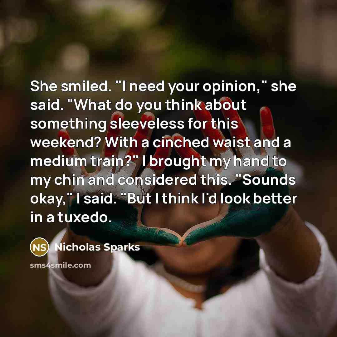 “She smiled. "I need your opinion," she said. "What do…” quote by Nicholas Sparks