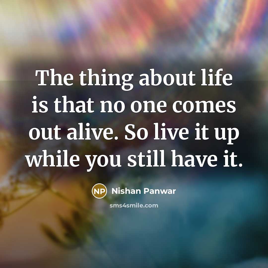 “The thing about life is that no one comes out alive. So live it up while you still have it.” quote by Nishan Panwar