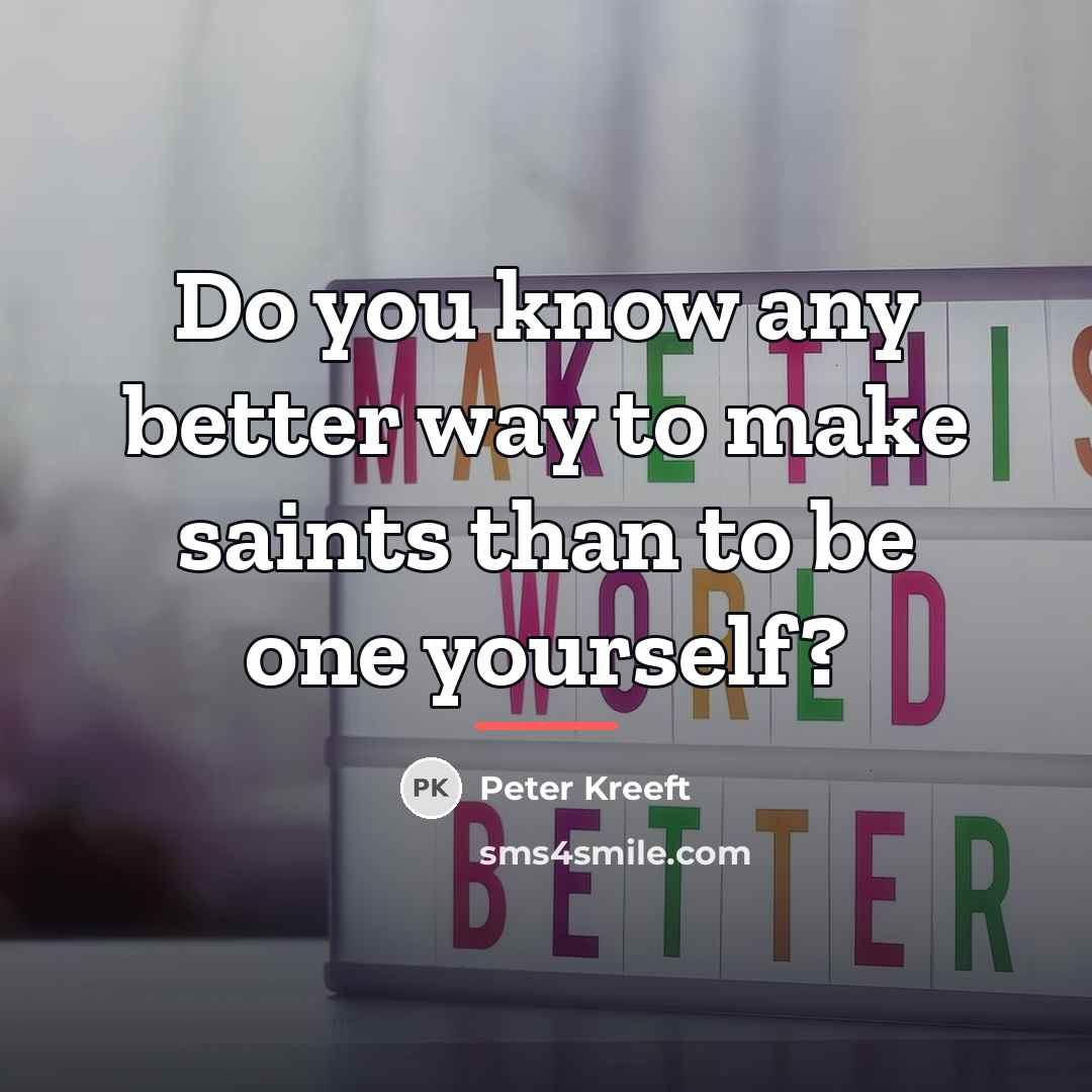 “Do you know any better way to make saints than…” quote by Peter Kreeft