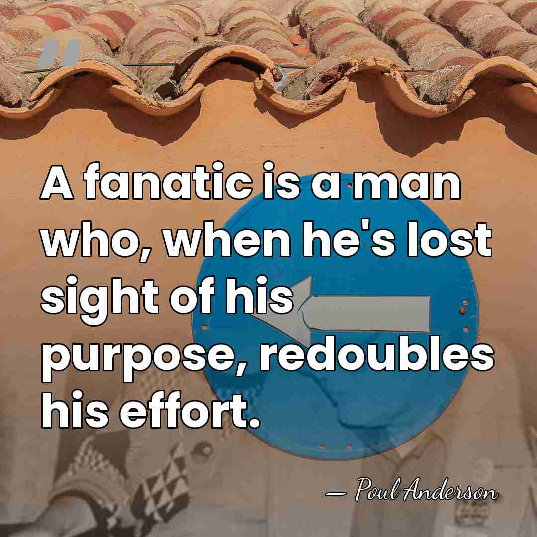 A fanatic is a man who, when he's lost sight of his&hellip; - Poul Anderson