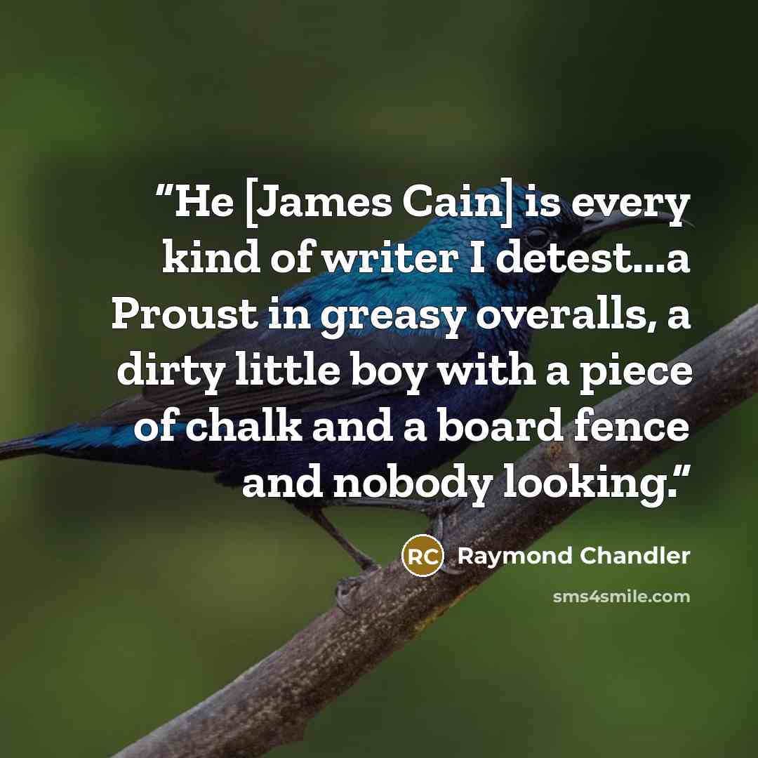 “He [James Cain] is every kind of writer I detest...a Proust in greasy overalls, a dirty little boy with a piece of chalk and a board fence and nobody looking.” quote by Raymond Chandler