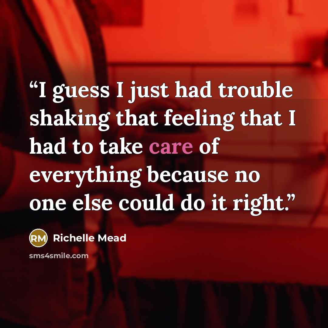 “I guess I just had trouble shaking that feeling that I had to take care of everything because no one else could do it right.” quote by Richelle Mead