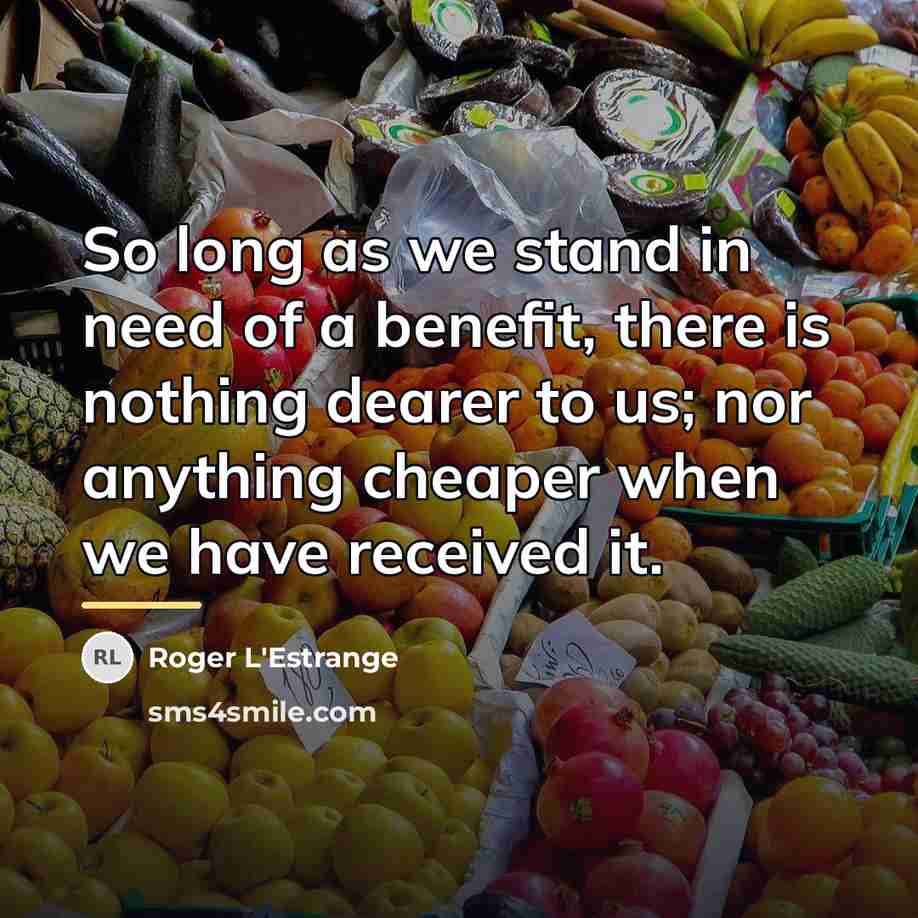 “So long as we stand in need of a benefit,…” quote by Roger L'Estrange