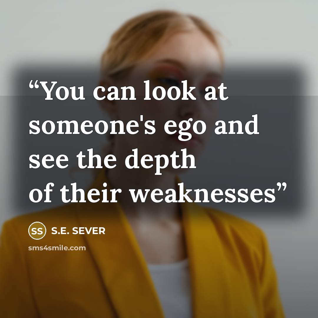 “You can look at someone's ego and see the depth of their weaknesses” quote by S.E. SEVER