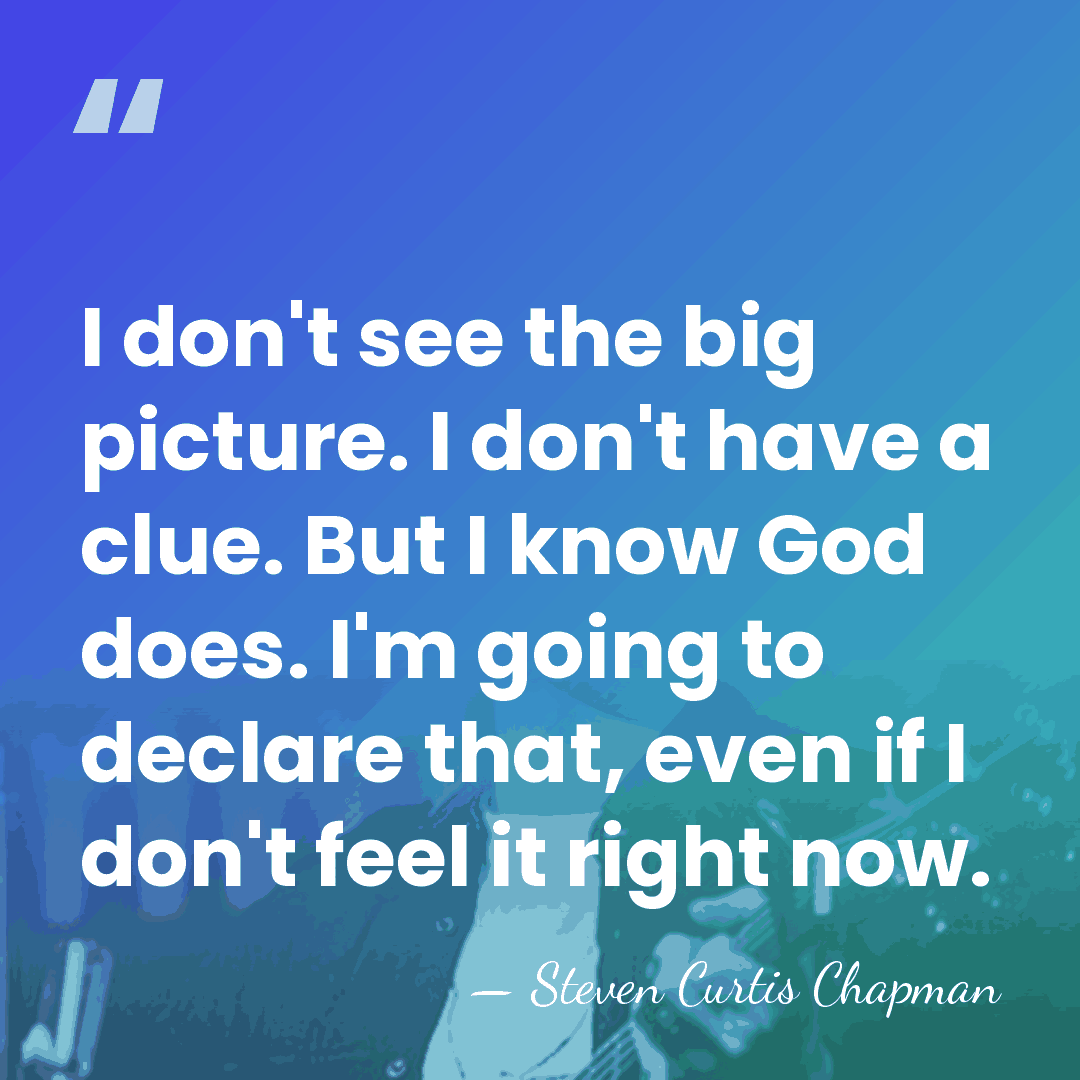 I don't see the big picture. I don't have a clue. But&hellip; - Steven Curtis Chapman