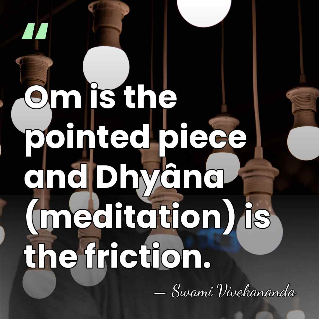 Om is the pointed piece and Dhyâna (meditation) is the friction. - Swami Vivekananda