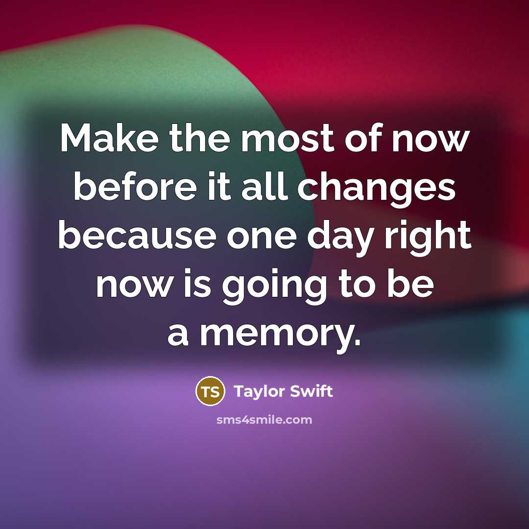 “Make the most of now before it all changes because…” quote by Taylor Swift