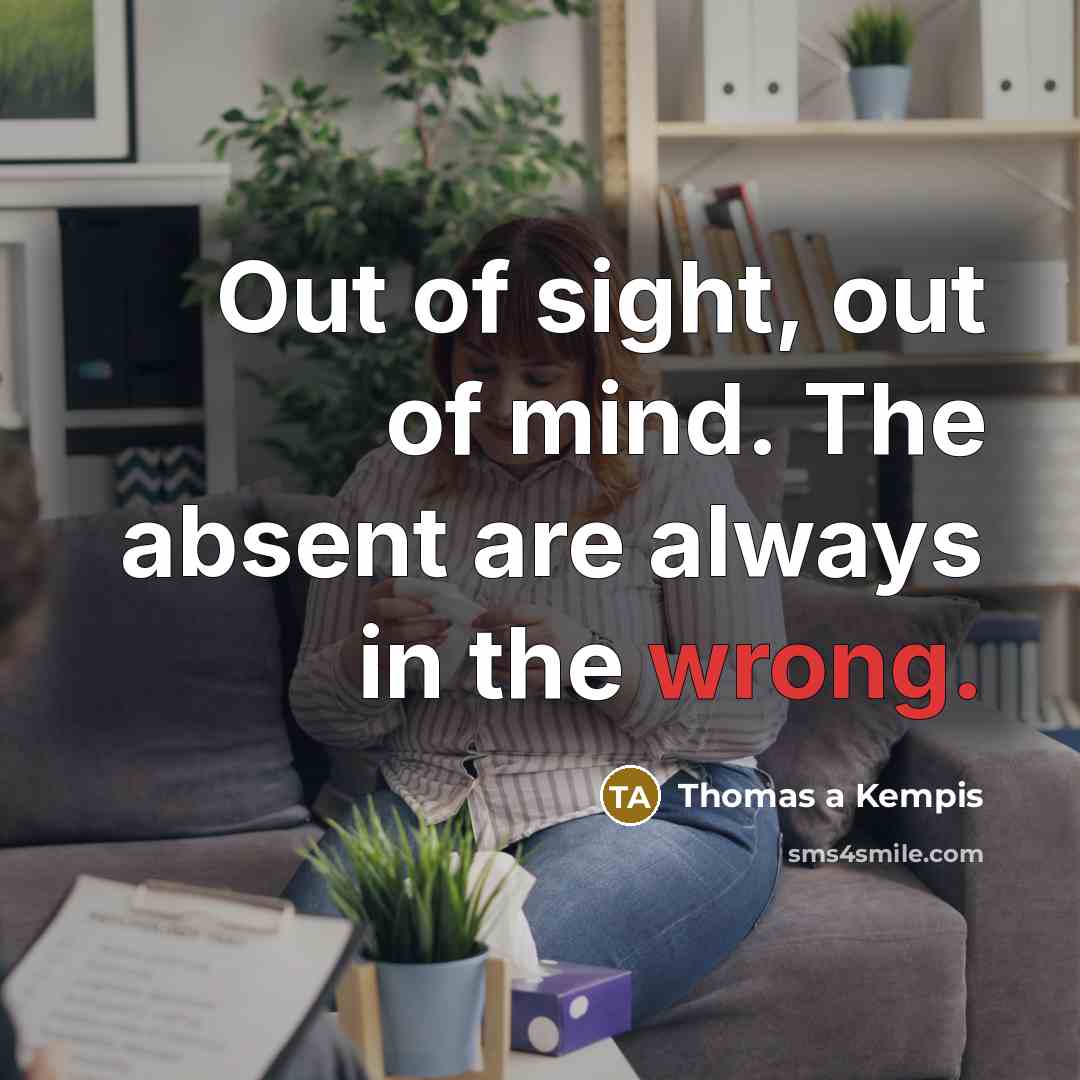 “Out of sight, out of mind. The absent are always…” quote by Thomas a Kempis