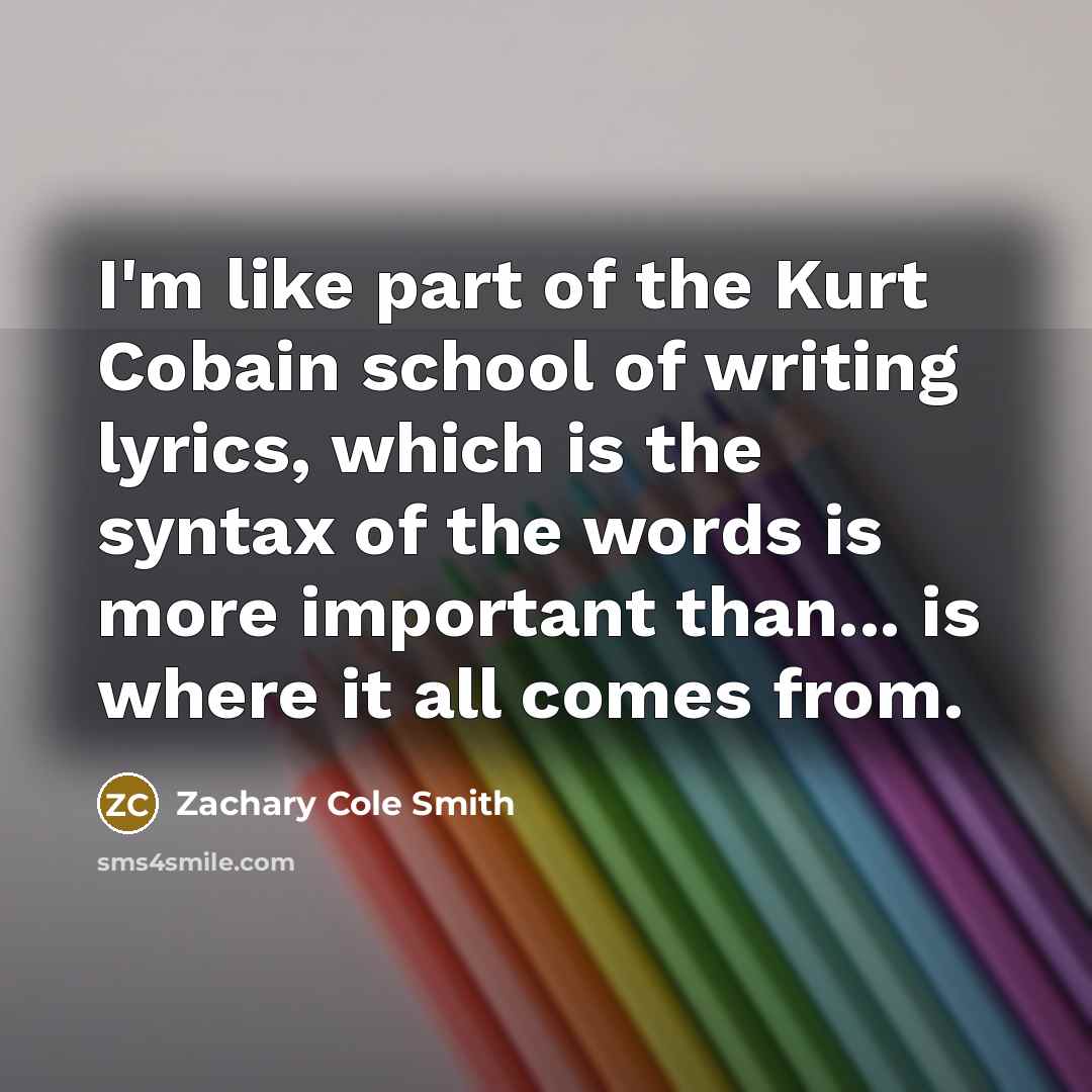 “I'm like part of the Kurt Cobain school of writing…” quote by Zachary Cole Smith