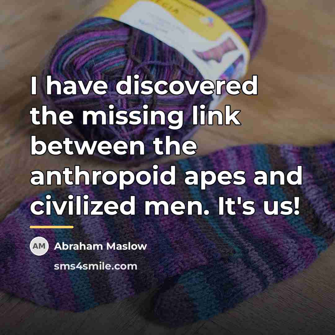 “I have discovered the missing link between the anthropoid apes…” quote by Abraham Maslow