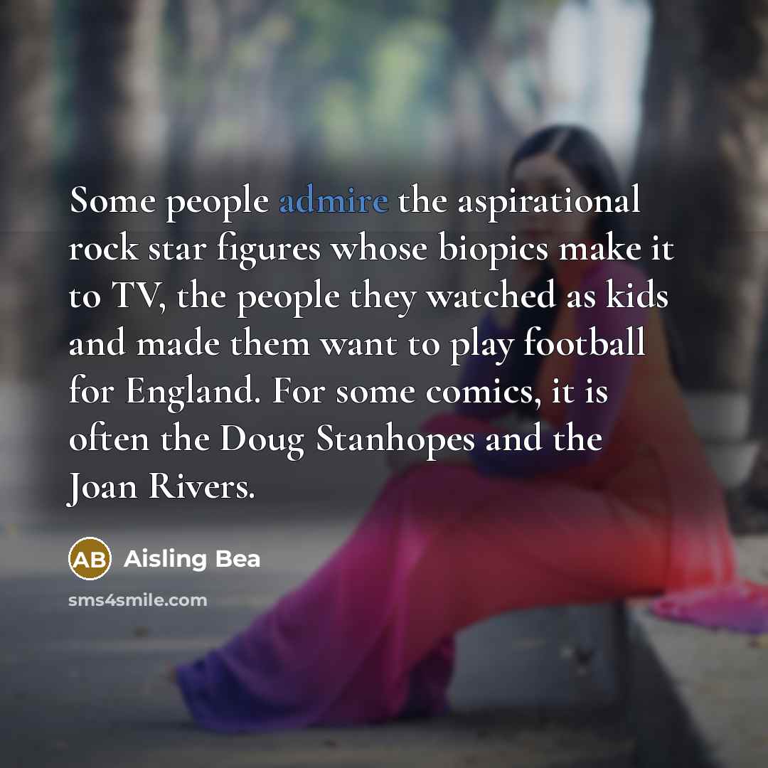 “Some people admire the aspirational rock star figures whose biopics…” quote by Aisling Bea