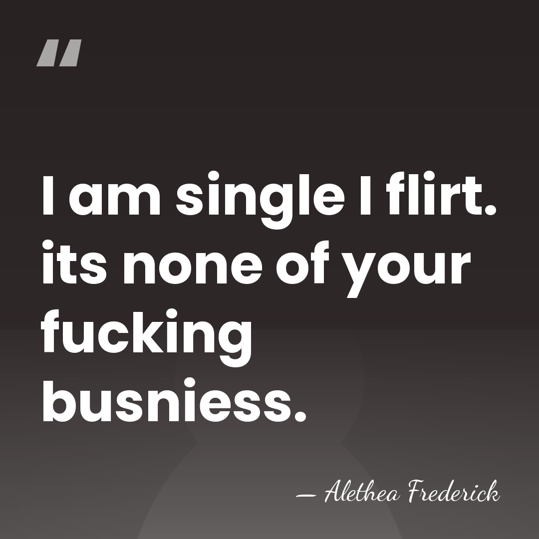 I am single I flirt. its none of your fucking busniess. - Alethea Frederick