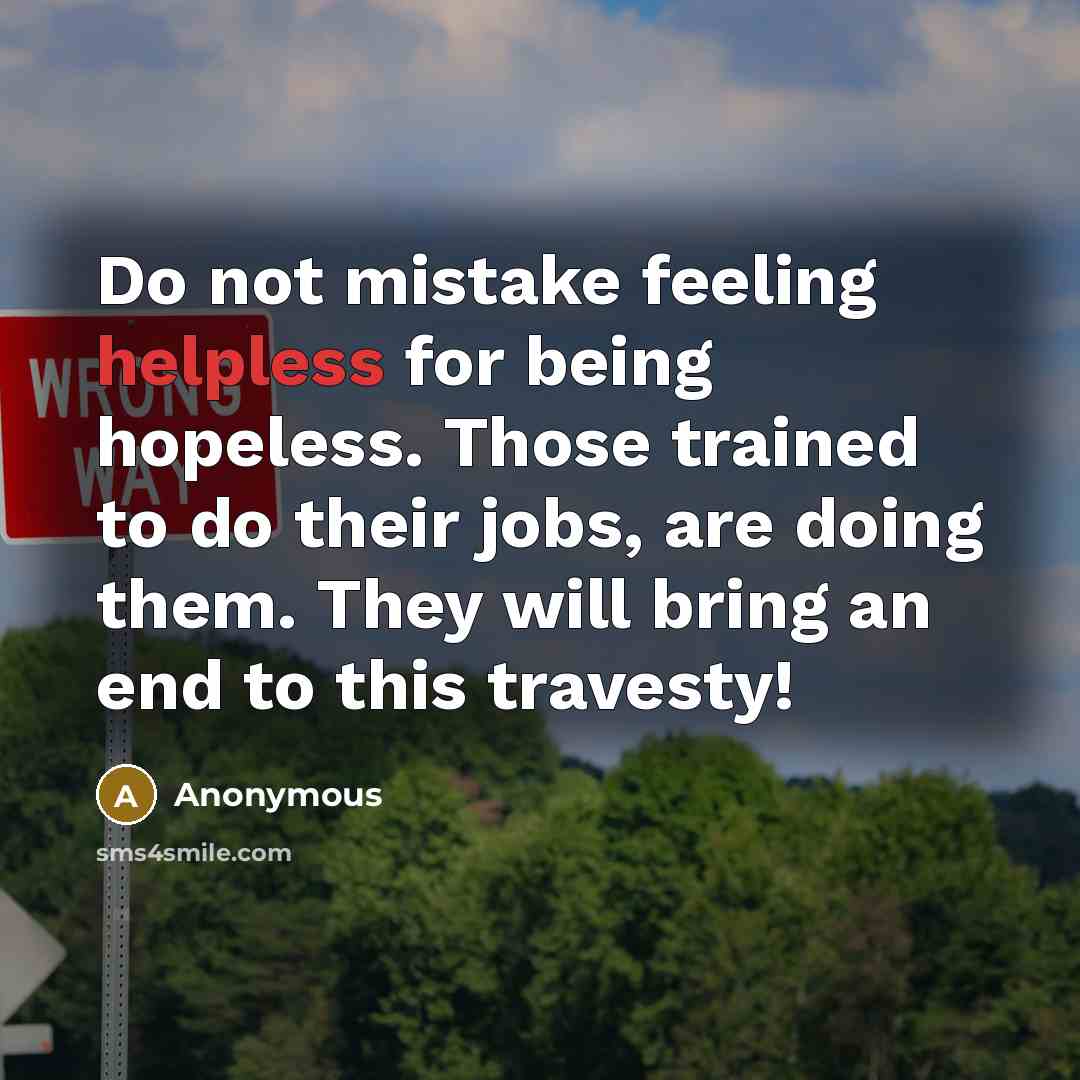 “Do not mistake feeling helpless for being hopeless. Those trained to do their jobs, are doing them. They will bring an end to this travesty!” quote by Anonymous