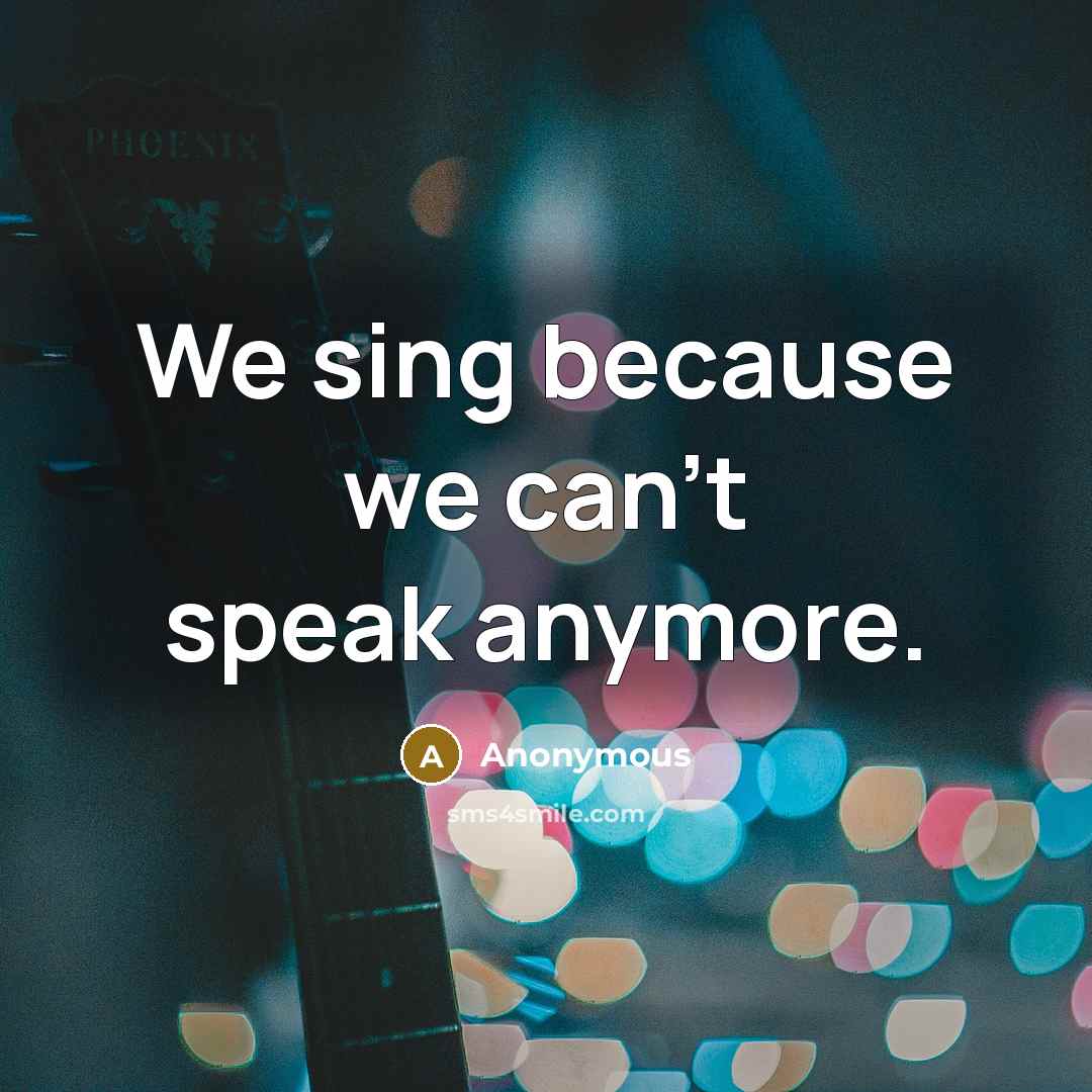“We sing because we can't speak anymore.…” quote by Anonymous