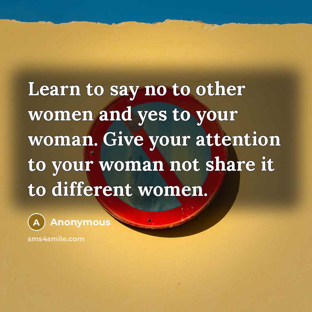 “Learn to say no to other women and yes to your woman. Give your attention to your woman not share it to different women.” quote by Anonymous