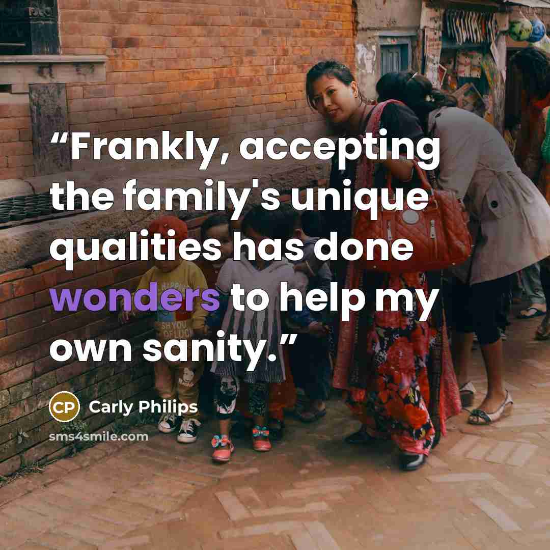 “Frankly, accepting the family's unique qualities has done wonders to help my own sanity.” quote by Carly Philips