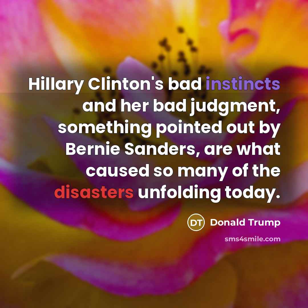 “Hillary Clinton's bad instincts and her bad judgment, something pointed out by Bernie Sanders, are what caused so many of the disasters unfolding today.” quote by Donald Trump