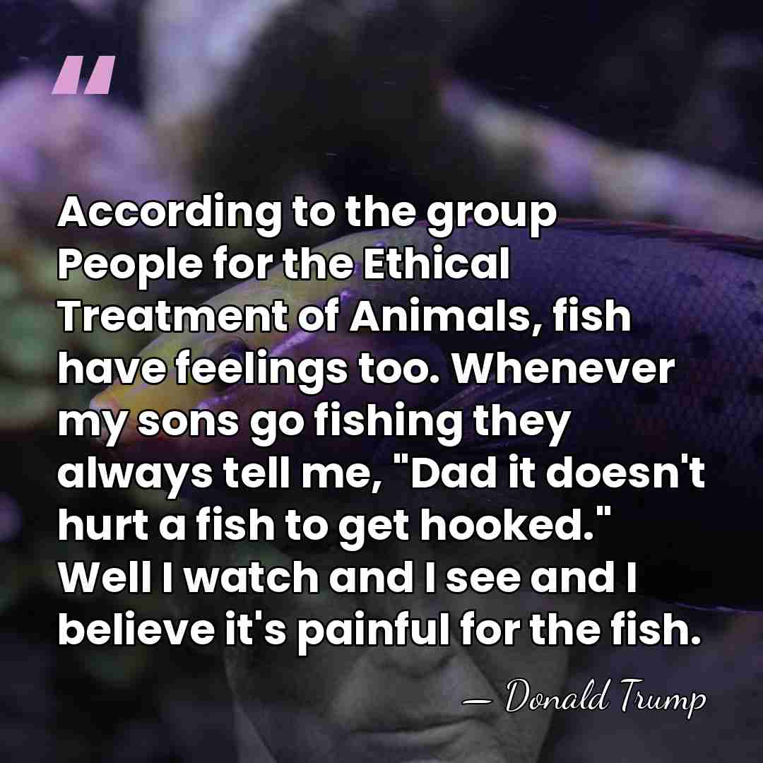 According to the group People for the Ethical Treatment of Animals, fish&hellip; - Donald Trump