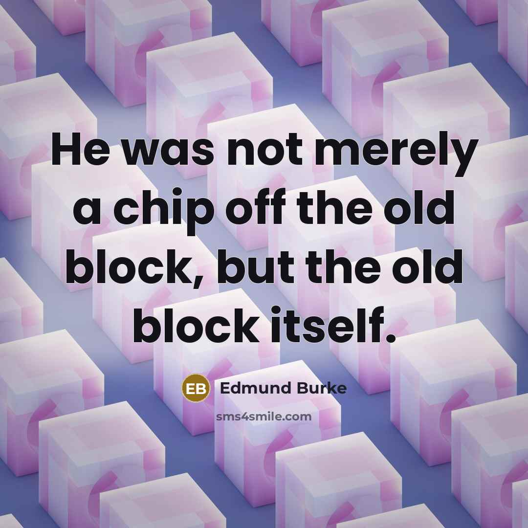 “He was not merely a chip off the old block,…” quote by Edmund Burke