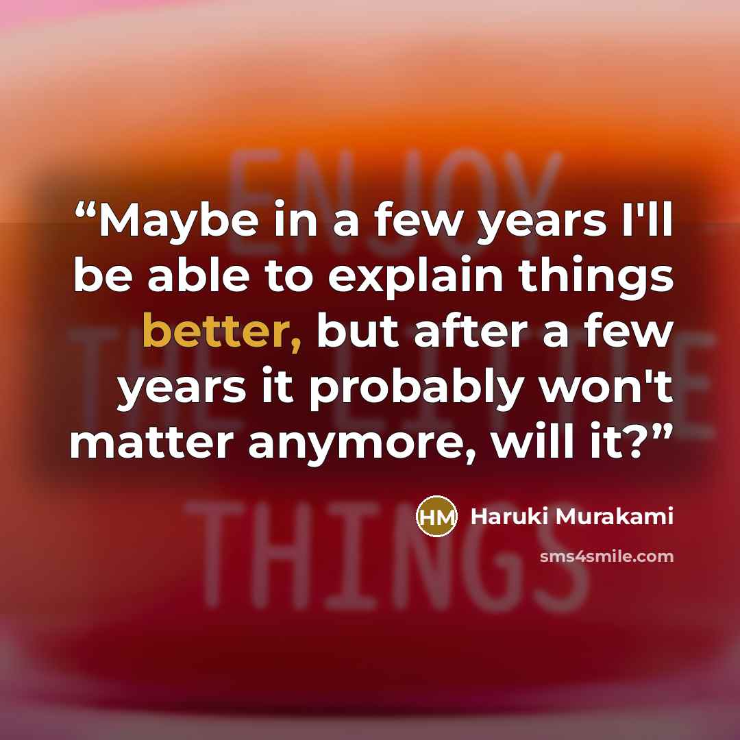 “Maybe in a few years I'll be able to explain things better, but after a few years it probably won't matter anymore, will it?” quote by Haruki Murakami