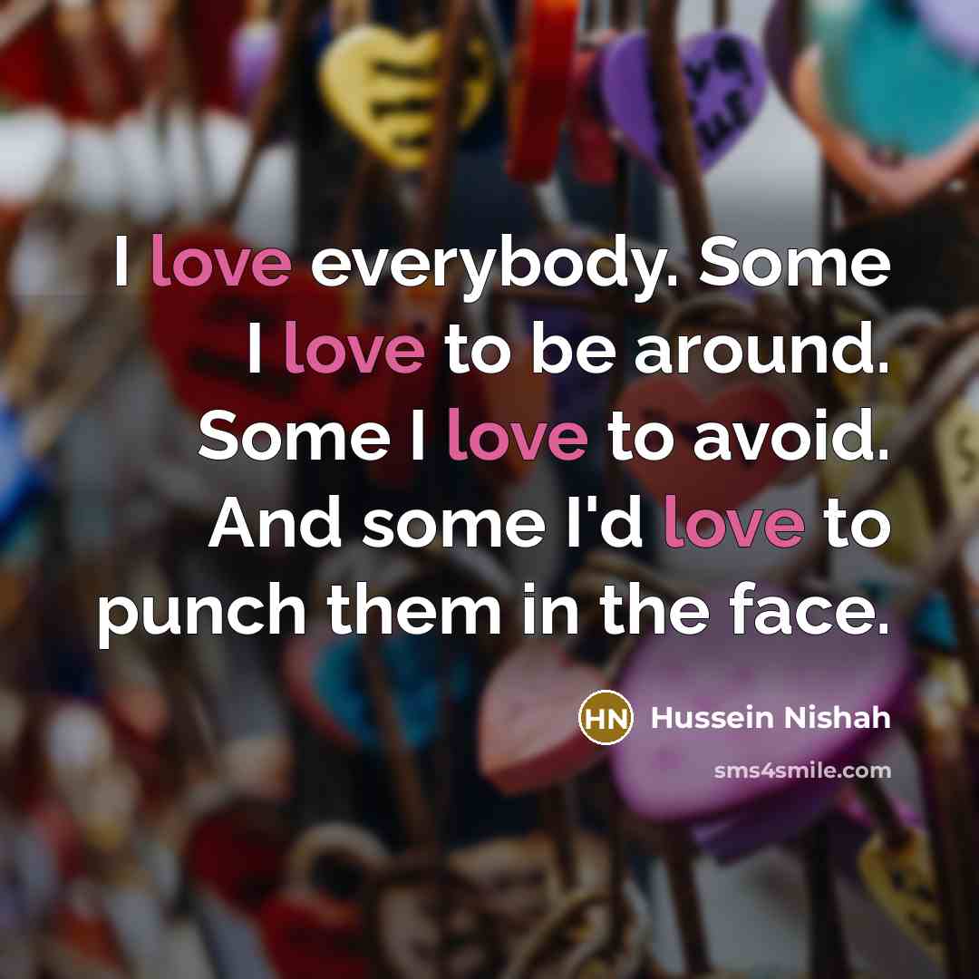 “I love everybody. Some I love to be around. Some…” quote by Hussein Nishah
