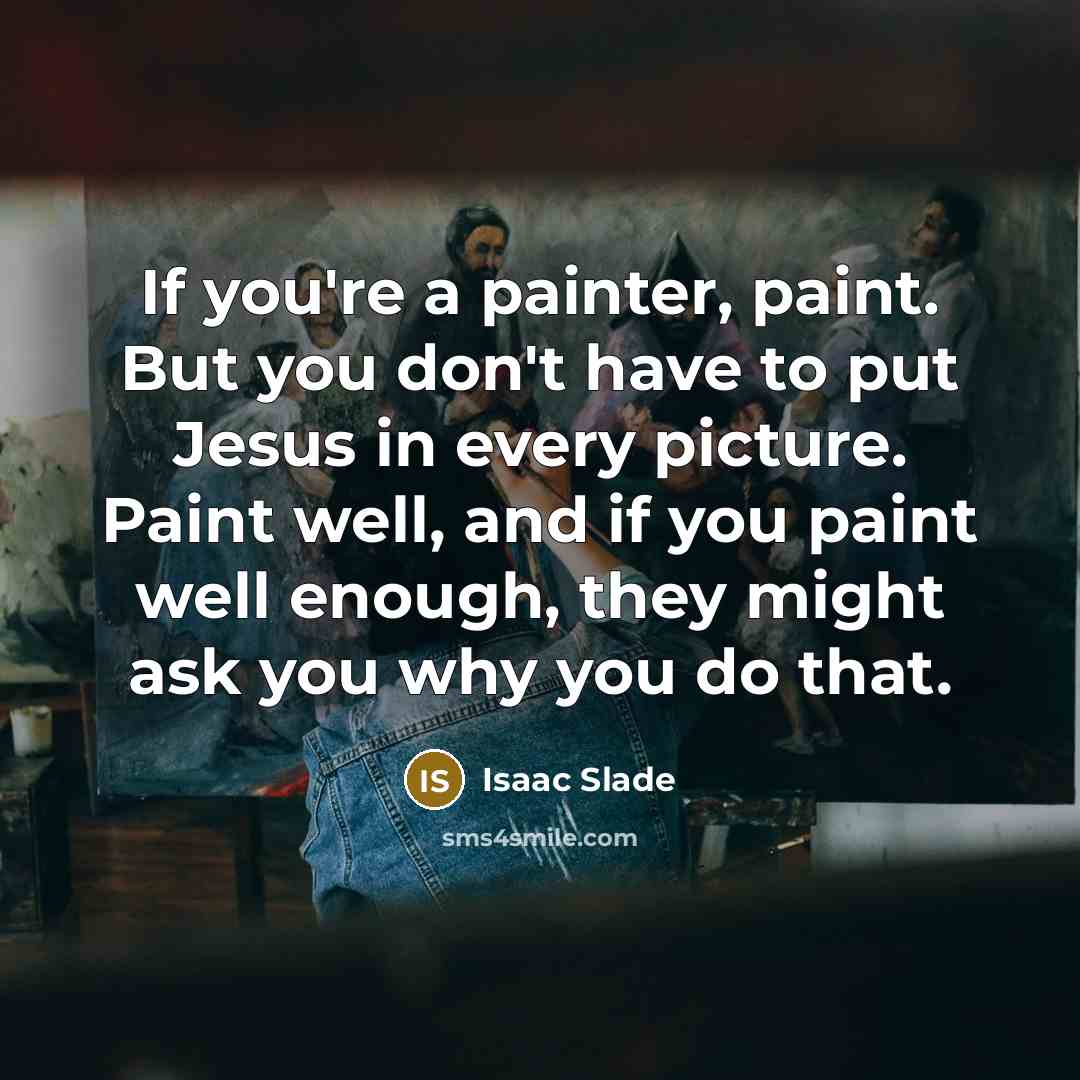 “If you're a painter, paint. But you don't have to put Jesus in every picture. Paint well, and if you paint well enough, they might ask you why you do that.” quote by Isaac Slade
