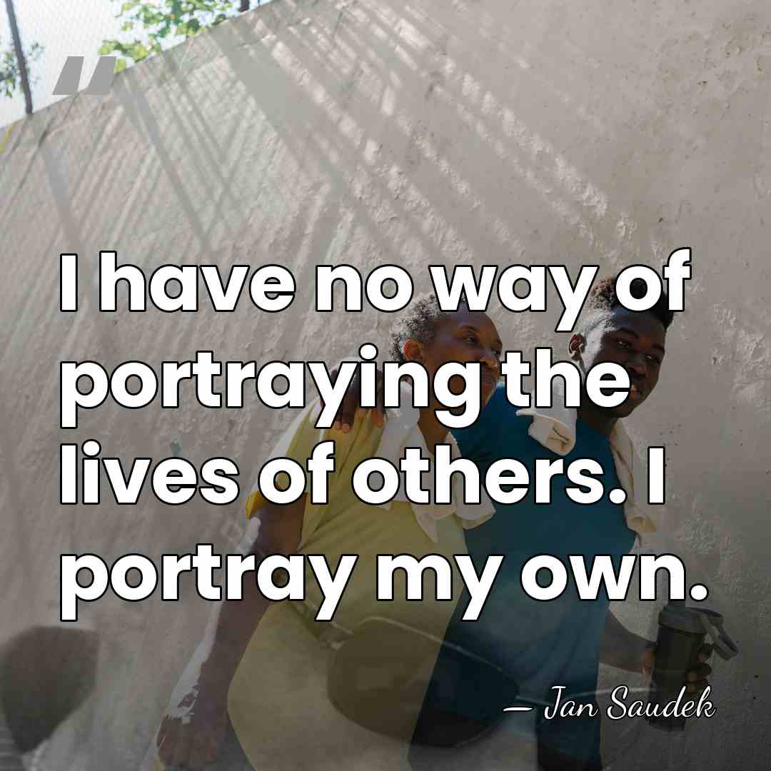 I have no way of portraying the lives of others. I portray&hellip; - Jan Saudek