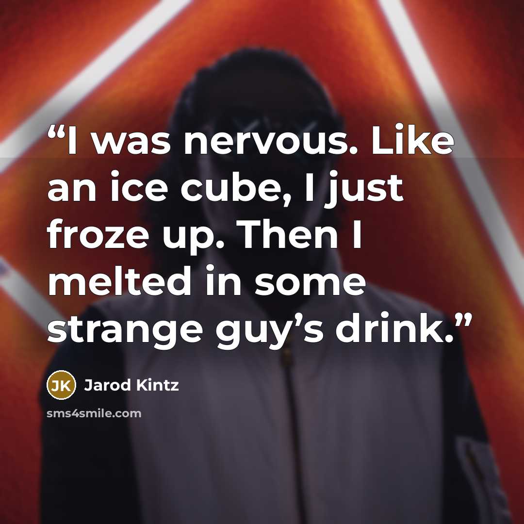 “I was nervous. Like an ice cube, I just froze up. Then I melted in some strange guy’s drink.” quote by Jarod Kintz