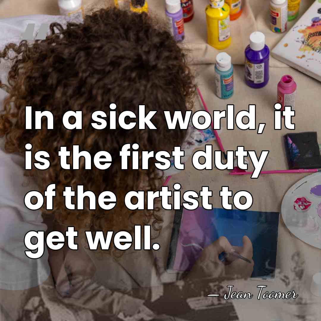 In a sick world, it is the first duty of the artist&hellip; - Jean Toomer