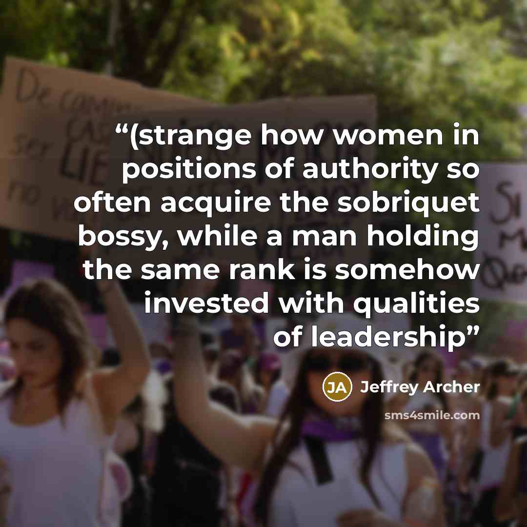 “(strange how women in positions of authority so often acquire the sobriquet bossy, while a man holding the same rank is somehow invested with qualities of leadership” quote by Jeffrey Archer
