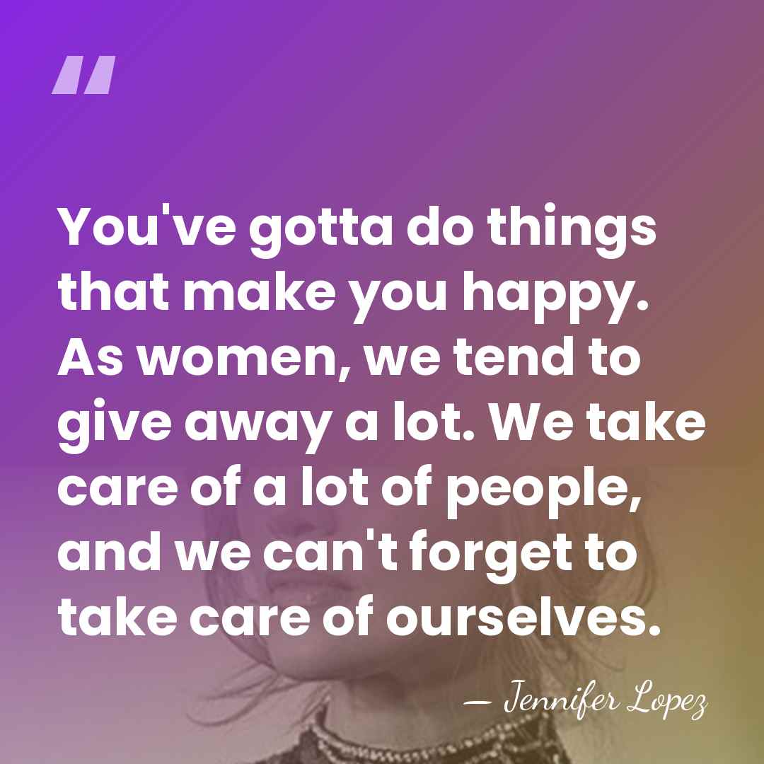 You've gotta do things that make you happy. As women, we tend&hellip; - Jennifer Lopez