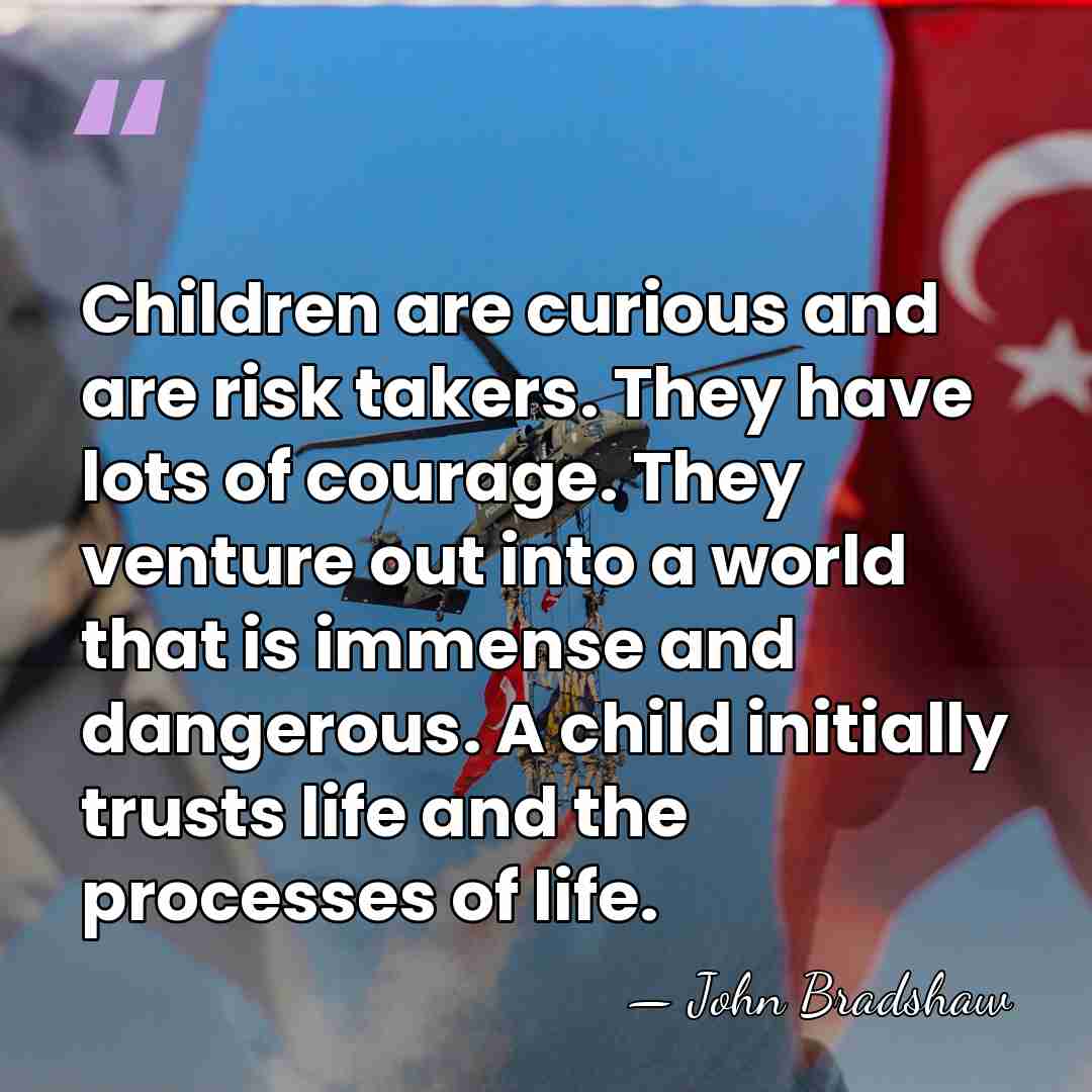 Children are curious and are risk takers. They have lots of courage.&hellip; - John Bradshaw