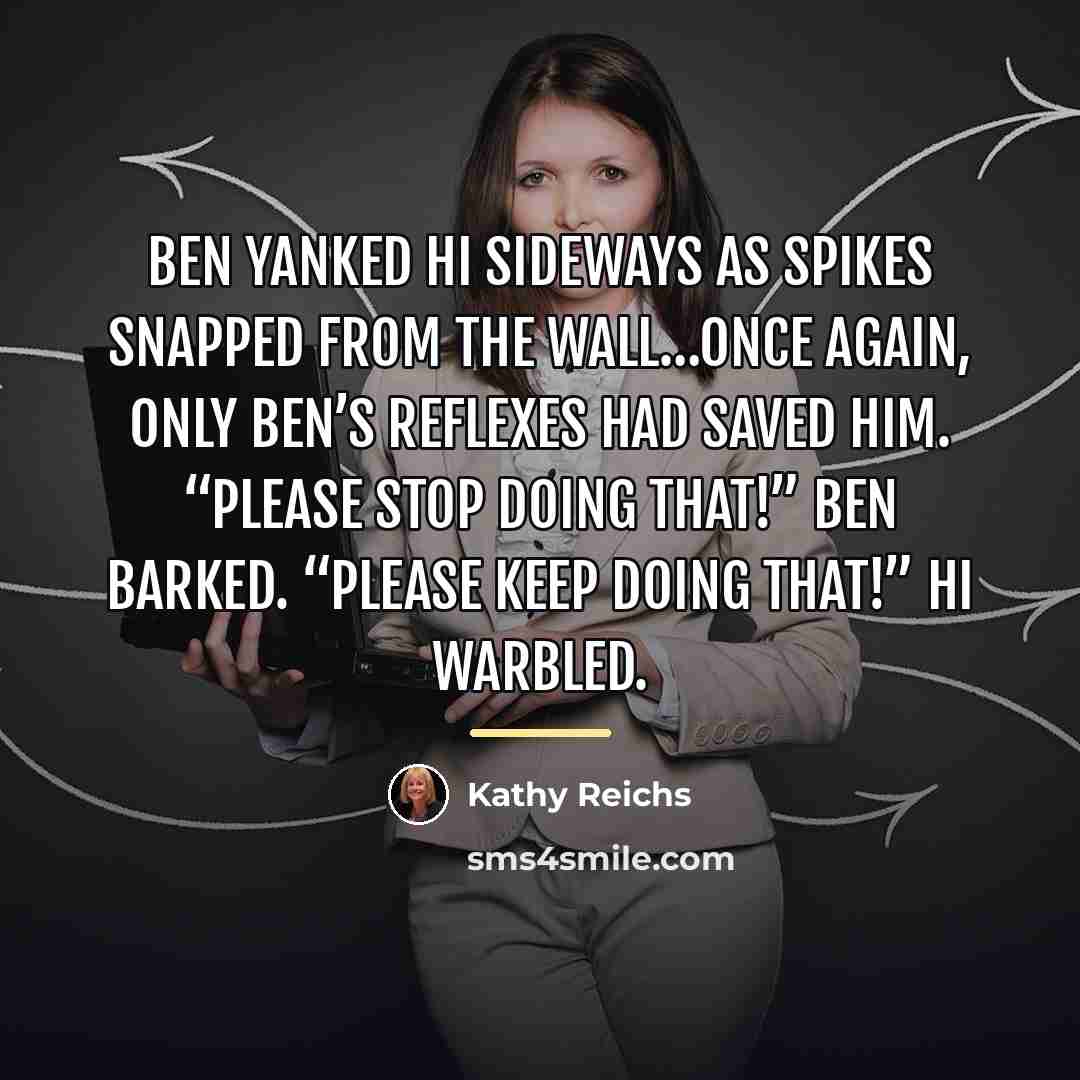 “Ben yanked Hi sideways as spikes snapped from the wall…Once…” quote by Kathy Reichs
