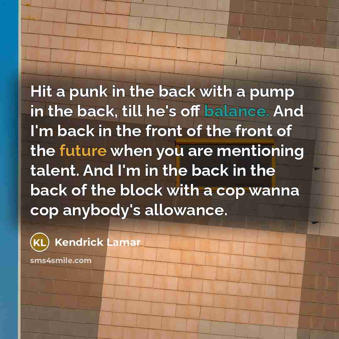 “Hit a punk in the back with a pump in the back, till he's off balance. And I'm back in the front of the front of the future when you are mentioning talent. And I'm in the back in the back of the block with a cop wanna cop anybody's allowance.” quote by Kendrick Lamar