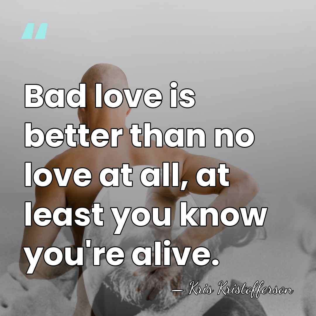 Bad love is better than no love at all, at least you&hellip; - Kris Kristofferson