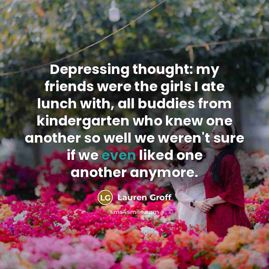 “Depressing thought: my friends were the girls I ate lunch…” quote by Lauren Groff