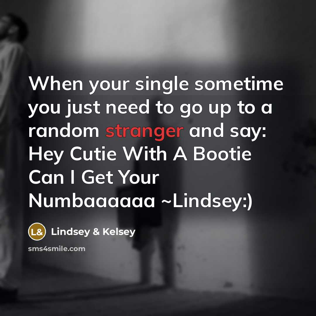“When your single sometime you just need to go up to a random stranger and say: Hey Cutie With A Bootie Can I Get Your Numbaaaaaa ~Lindsey:)” quote by Lindsey & Kelsey