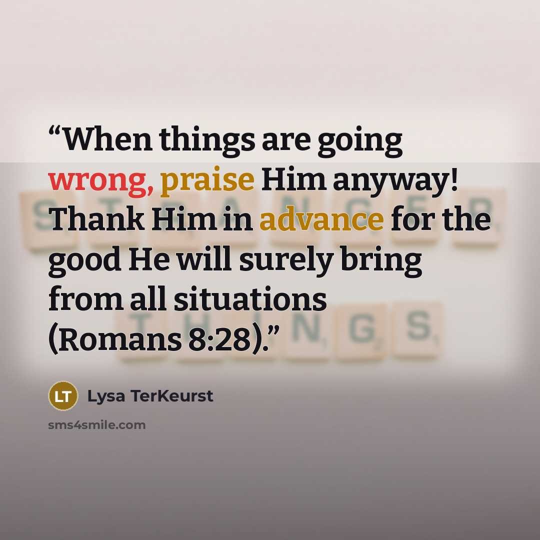 “When things are going wrong, praise Him anyway! Thank Him in advance for the good He will surely bring from all situations (Romans 8:28).” quote by Lysa TerKeurst