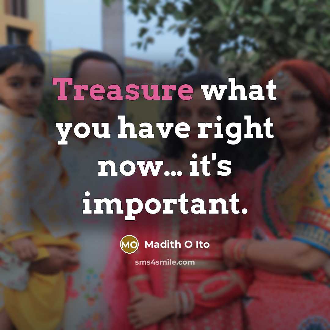 “Treasure what you have right now.... it's important.…” quote by Madith O Ito