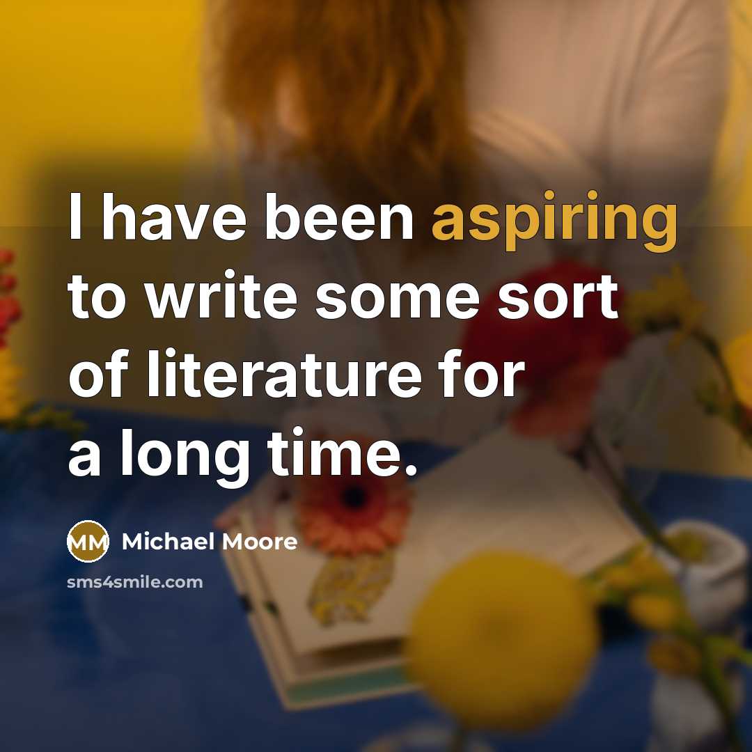 “I have been aspiring to write some sort of literature for a long time.” quote by Michael Moore