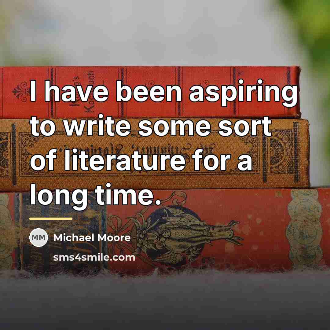 “I have been aspiring to write some sort of literature…” quote by Michael Moore