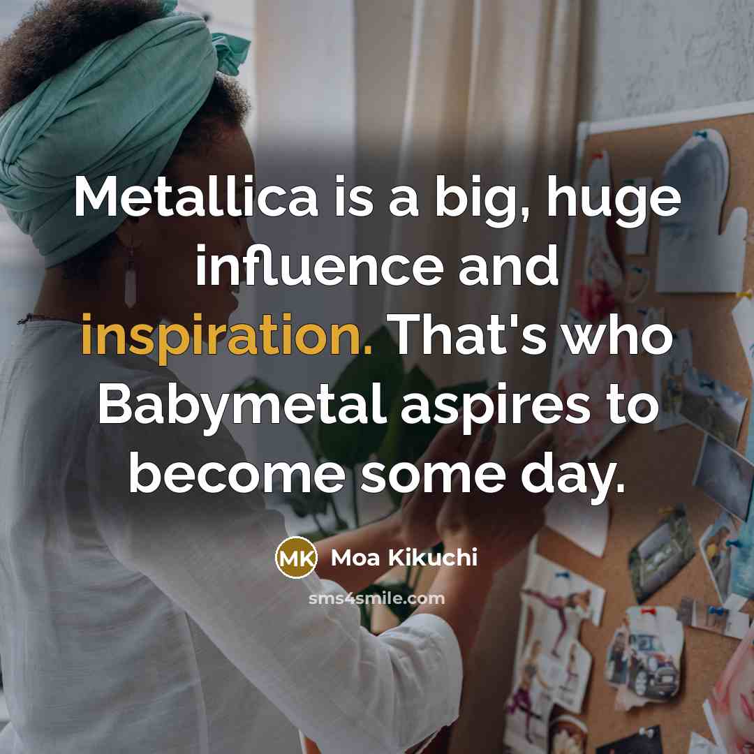 “Metallica is a big, huge influence and inspiration. That's who…” quote by Moa Kikuchi