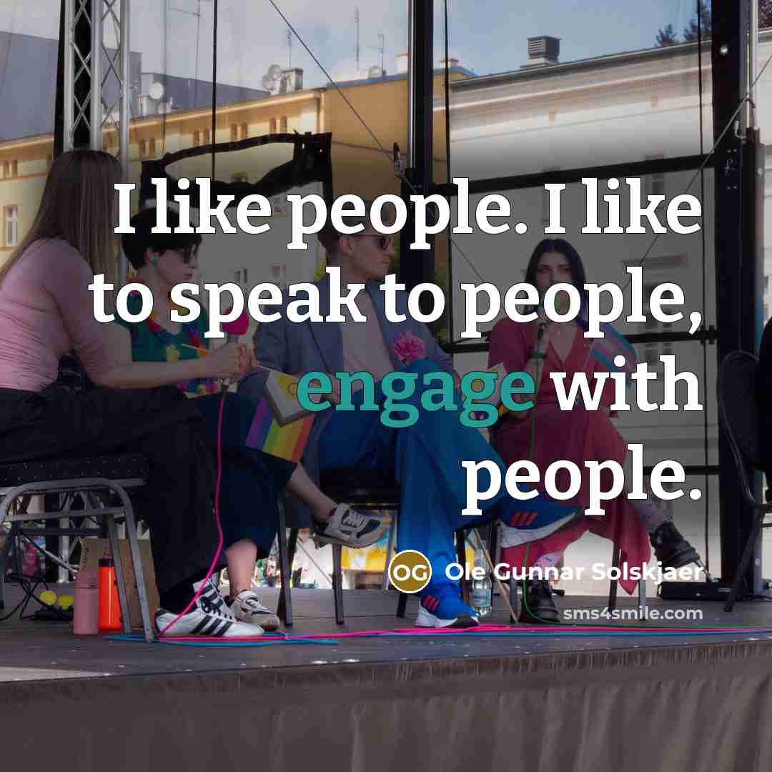 “I like people. I like to speak to people, engage…” quote by Ole Gunnar Solskjaer
