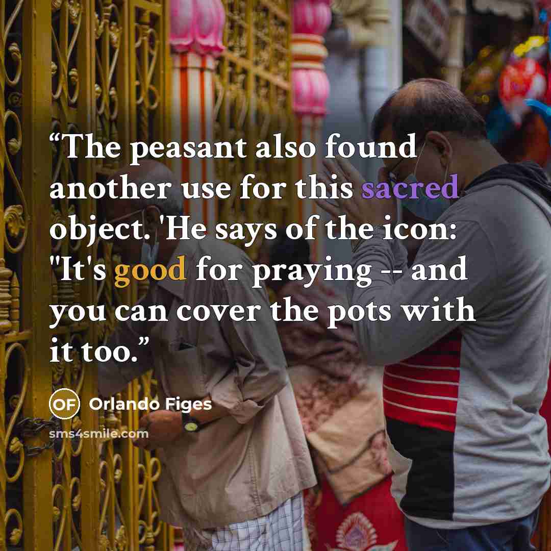 “The peasant also found another use for this sacred object. 'He says of the icon: "It's good for praying -- and you can cover the pots with it too.” quote by Orlando Figes