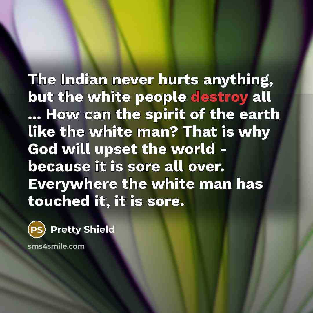 “The Indian never hurts anything, but the white people destroy…” quote by Pretty Shield
